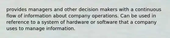 provides managers and other decision makers with a continuous flow of information about company operations. Can be used in reference to a system of hardware or software that a company uses to manage information.