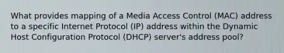 What provides mapping of a Media Access Control (MAC) address to a specific Internet Protocol (IP) address within the Dynamic Host Configuration Protocol (DHCP) server's address pool?