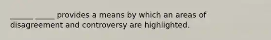 ______ _____ provides a means by which an areas of disagreement and controversy are highlighted.