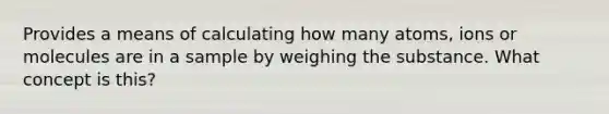 Provides a means of calculating how many atoms, ions or molecules are in a sample by weighing the substance. What concept is this?