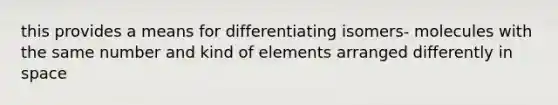 this provides a means for differentiating isomers- molecules with the same number and kind of elements arranged differently in space