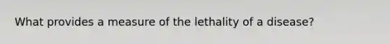 What provides a measure of the lethality of a disease?