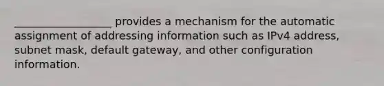 __________________ provides a mechanism for the automatic assignment of addressing information such as IPv4 address, subnet mask, default gateway, and other configuration information.