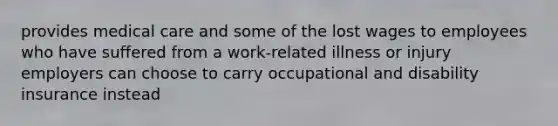 provides medical care and some of the lost wages to employees who have suffered from a work-related illness or injury employers can choose to carry occupational and disability insurance instead