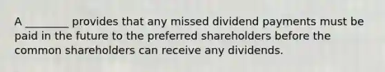 A ________ provides that any missed dividend payments must be paid in the future to the preferred shareholders before the common shareholders can receive any dividends.