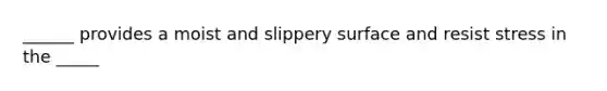 ______ provides a moist and slippery surface and resist stress in the _____