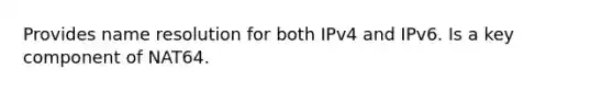 Provides name resolution for both IPv4 and IPv6. Is a key component of NAT64.