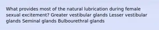 What provides most of the natural lubrication during female sexual excitement? Greater vestibular glands Lesser vestibular glands Seminal glands Bulbourethral glands