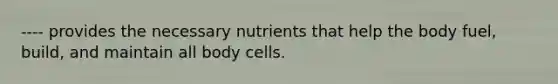 ---- provides the necessary nutrients that help the body fuel, build, and maintain all body cells.