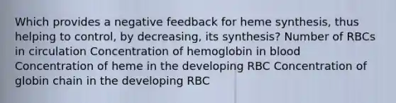 Which provides a negative feedback for heme synthesis, thus helping to control, by decreasing, its synthesis? Number of RBCs in circulation Concentration of hemoglobin in blood Concentration of heme in the developing RBC Concentration of globin chain in the developing RBC