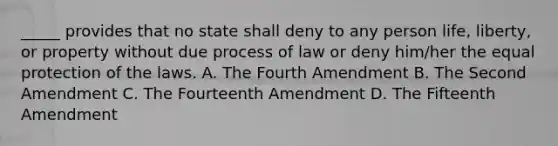 _____ provides that no state shall deny to any person life, liberty, or property without due process of law or deny him/her the equal protection of the laws. A. The Fourth Amendment B. The Second Amendment C. The Fourteenth Amendment D. The Fifteenth Amendment