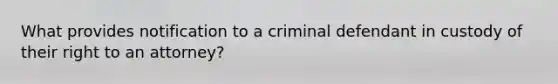 What provides notification to a criminal defendant in custody of their right to an attorney?