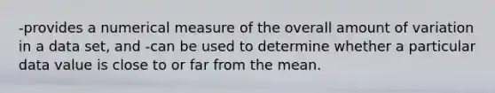 -provides a numerical measure of the overall amount of variation in a data set, and -can be used to determine whether a particular data value is close to or far from the mean.