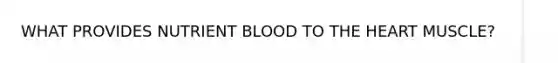 WHAT PROVIDES NUTRIENT BLOOD TO THE HEART MUSCLE?