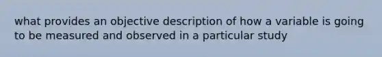 what provides an objective description of how a variable is going to be measured and observed in a particular study