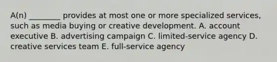 ​A(n) ________ provides at most one or more specialized​ services, such as media buying or creative development. A. account executive B. advertising campaign C. ​limited-service agency D. creative services team E. ​full-service agency