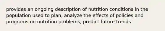 provides an ongoing description of nutrition conditions in the population used to plan, analyze the effects of policies and programs on nutrition problems, predict future trends