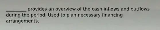 _________ provides an overview of the cash inflows and outflows during the period. Used to plan necessary financing arrangements.