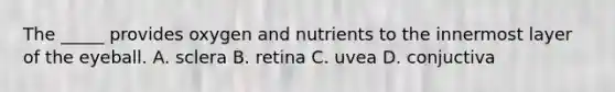 The _____ provides oxygen and nutrients to the innermost layer of the eyeball. A. sclera B. retina C. uvea D. conjuctiva