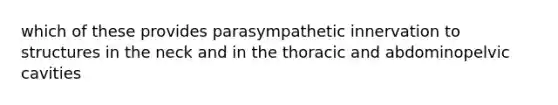 which of these provides parasympathetic innervation to structures in the neck and in the thoracic and abdominopelvic cavities