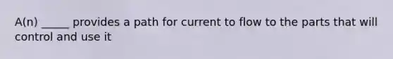 A(n) _____ provides a path for current to flow to the parts that will control and use it