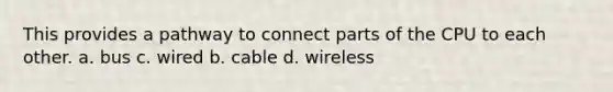 This provides a pathway to connect parts of the CPU to each other. a. bus c. wired b. cable d. wireless