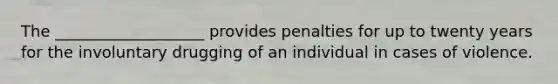 The ___________________ provides penalties for up to twenty years for the involuntary drugging of an individual in cases of violence.