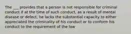 The ___ provides that a person is not responsible for criminal conduct if at the time of such conduct, as a result of mental disease or defect, he lacks the substantial capacity to either appreciated the criminality of his conduct or to conform his conduct to the requirement of the law