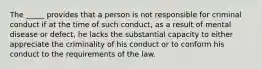 The _____ provides that a person is not responsible for criminal conduct if at the time of such conduct, as a result of mental disease or defect, he lacks the substantial capacity to either appreciate the criminality of his conduct or to conform his conduct to the requirements of the law.