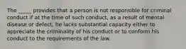 The _____ provides that a person is not responsible for criminal conduct if at the time of such conduct, as a result of mental disease or defect, he lacks substantial capacity either to appreciate the criminality of his conduct or to conform his conduct to the requirements of the law.