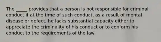 The _____ provides that a person is not responsible for criminal conduct if at the time of such conduct, as a result of mental disease or defect, he lacks substantial capacity either to appreciate the criminality of his conduct or to conform his conduct to the requirements of the law.