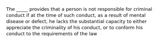 The _____ provides that a person is not responsible for criminal conduct if at the time of such conduct, as a result of mental disease or defect, he lacks the substantial capacity to either appreciate the criminality of his conduct, or to conform his conduct to the requirements of the law