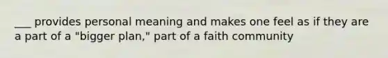 ___ provides personal meaning and makes one feel as if they are a part of a "bigger plan," part of a faith community