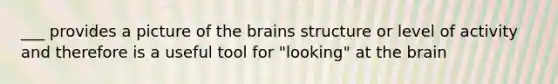 ___ provides a picture of the brains structure or level of activity and therefore is a useful tool for "looking" at the brain