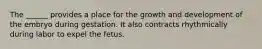 The ______ provides a place for the growth and development of the embryo during gestation. It also contracts rhythmically during labor to expel the fetus.