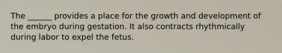 The ______ provides a place for the <a href='https://www.questionai.com/knowledge/kde2iCObwW-growth-and-development' class='anchor-knowledge'>growth and development</a> of the embryo during gestation. It also contracts rhythmically during labor to expel the fetus.