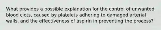 What provides a possible explanation for the control of unwanted blood clots, caused by platelets adhering to damaged arterial walls, and the effectiveness of aspirin in preventing the process?