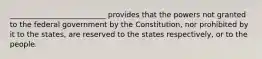 __________________________ provides that the powers not granted to the federal government by the Constitution, nor prohibited by it to the states, are reserved to the states respectively, or to the people.