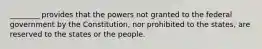 ________ provides that the powers not granted to the federal government by the Constitution, nor prohibited to the states, are reserved to the states or the people.