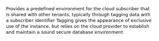 Provides a predefined environment for the cloud subscriber that is shared with other tenants, typically through tagging data with a subscriber identifier Tagging gives the appearance of exclusive use of the instance, but relies on the cloud provider to establish and maintain a sound secure database environment