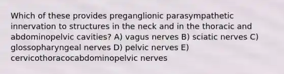 Which of these provides preganglionic parasympathetic innervation to structures in the neck and in the thoracic and abdominopelvic cavities? A) vagus nerves B) sciatic nerves C) glossopharyngeal nerves D) pelvic nerves E) cervicothoracocabdominopelvic nerves