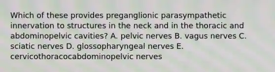 Which of these provides preganglionic parasympathetic innervation to structures in the neck and in the thoracic and abdominopelvic cavities? A. pelvic nerves B. vagus nerves C. sciatic nerves D. glossopharyngeal nerves E. cervicothoracocabdominopelvic nerves