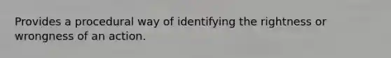 Provides a procedural way of identifying the rightness or wrongness of an action.