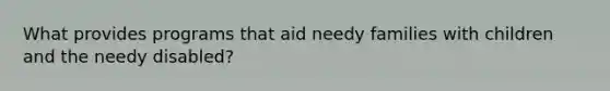 What provides programs that aid needy families with children and the needy disabled?