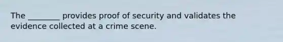 The ________ provides proof of security and validates the evidence collected at a crime scene.