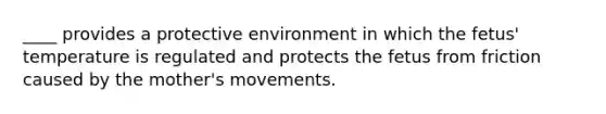 ____ provides a protective environment in which the fetus' temperature is regulated and protects the fetus from friction caused by the mother's movements.