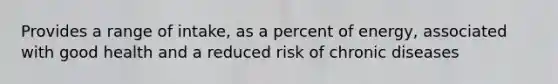 Provides a range of intake, as a percent of energy, associated with good health and a reduced risk of chronic diseases