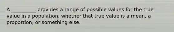 A __________ provides a range of possible values for the true value in a population, whether that true value is a mean, a proportion, or something else.