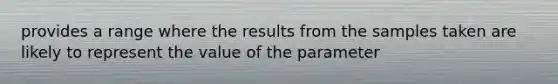 provides a range where the results from the samples taken are likely to represent the value of the parameter