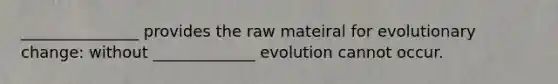 _______________ provides the raw mateiral for evolutionary change: without _____________ evolution cannot occur.